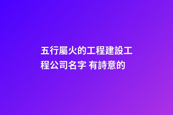 五行屬火的工程建設工程公司名字 有詩意的-第1張-公司起名-玄機派